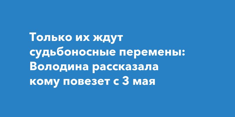 Только их ждут судьбоносные перемены: Володина рассказала кому повезет с 3 мая