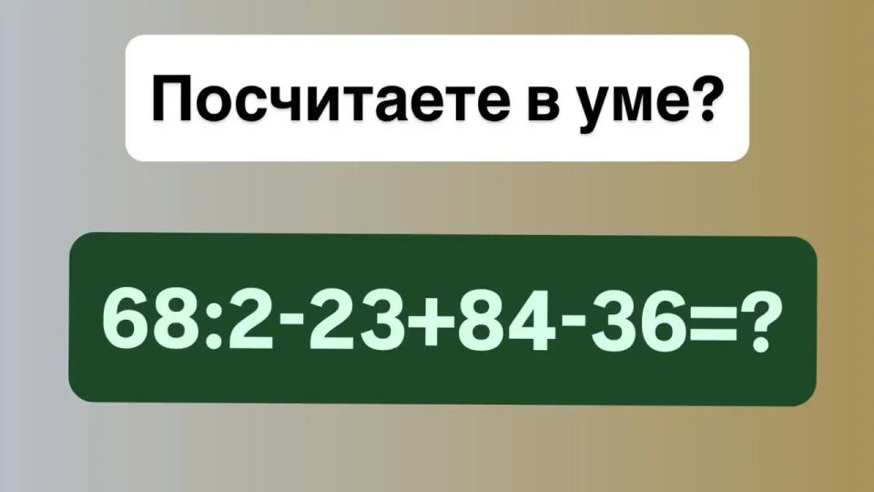 Вас вызвали к доске: решите в уме «68:2?23+84?36»? За правильный ответ «пятерка» в дневник