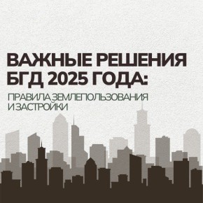 Важные решения БГД 2025 года: Правила землепользования и застройки