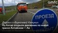 Алтайском крае 17 сентября открыли временное движение по последнему реконструированному участку дороги Алтайское — Ая — «Бирюзовая Катунь»